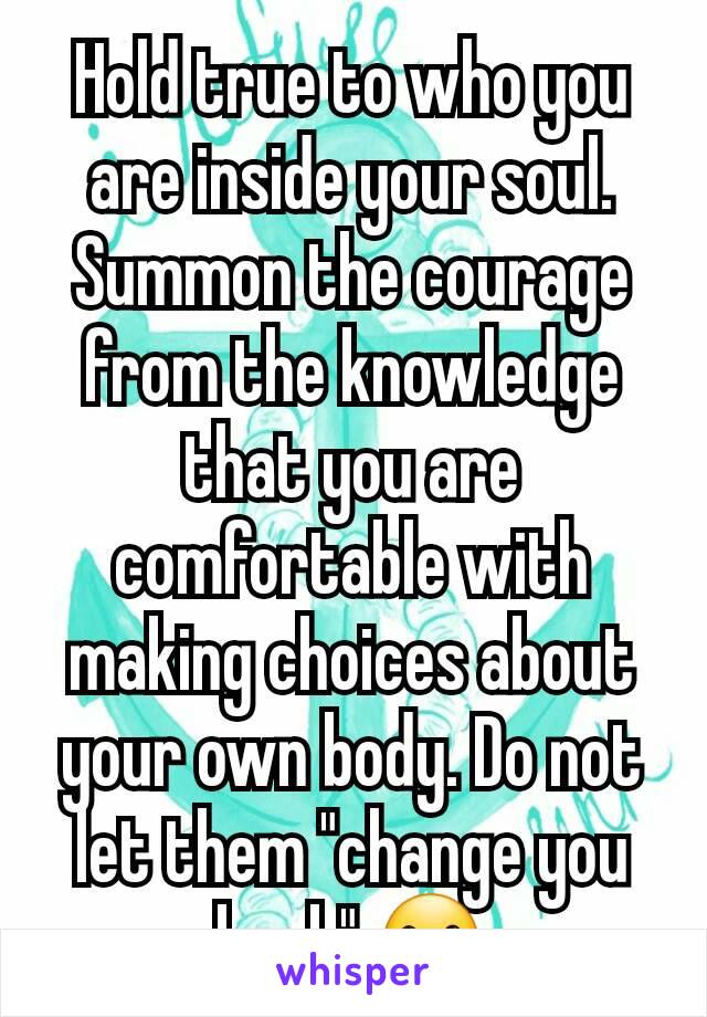 Hold true to who you are inside your soul. Summon the courage from the knowledge that you are comfortable with making choices about your own body. Do not let them "change you back" ☺