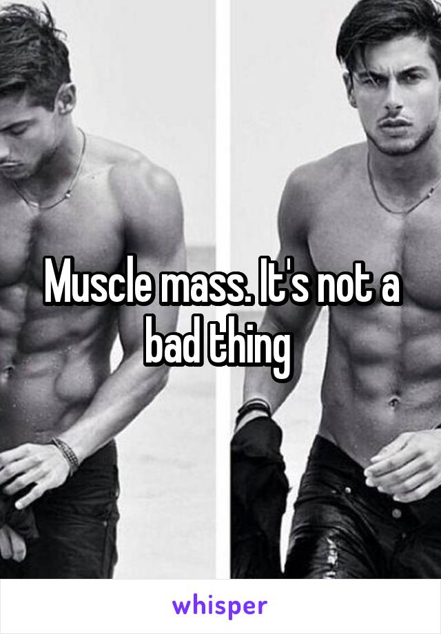 Muscle mass. It's not a bad thing 