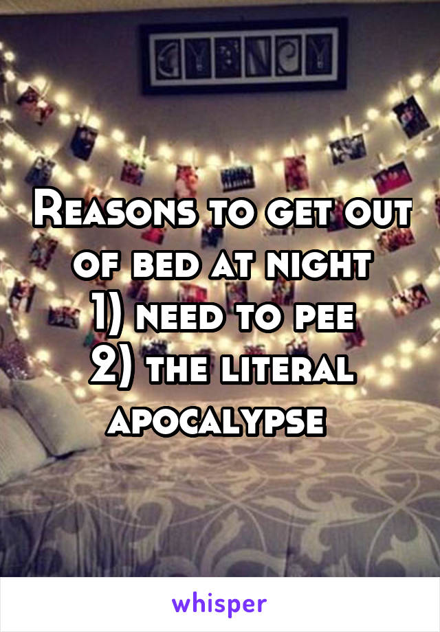 Reasons to get out of bed at night
1) need to pee
2) the literal apocalypse 