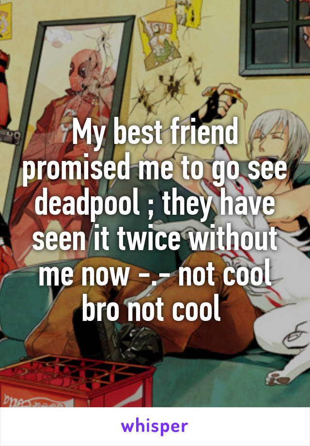 My best friend promised me to go see deadpool ; they have seen it twice without me now -.- not cool bro not cool 