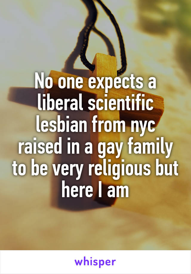 No one expects a liberal scientific lesbian from nyc raised in a gay family to be very religious but here I am