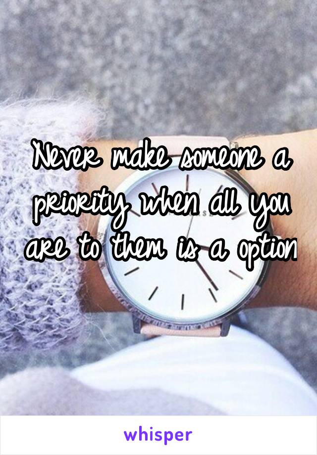 Never make someone a priority when all you are to them is a option 