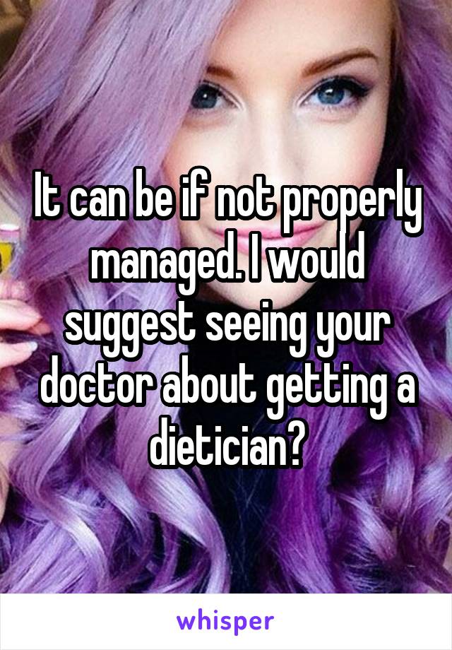 It can be if not properly managed. I would suggest seeing your doctor about getting a dietician?