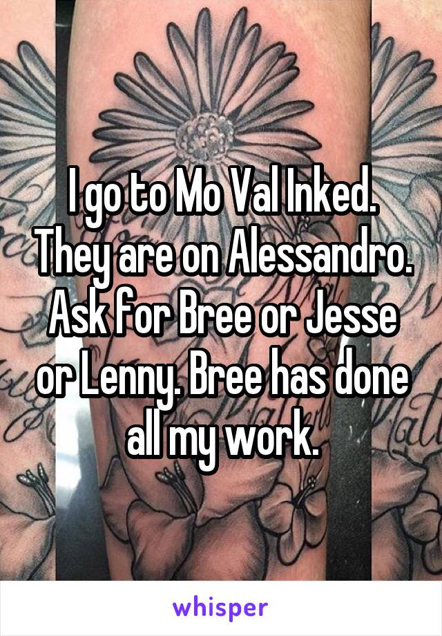 I go to Mo Val Inked. They are on Alessandro. Ask for Bree or Jesse or Lenny. Bree has done all my work.