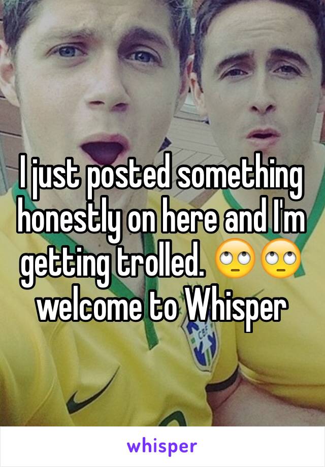 I just posted something honestly on here and I'm getting trolled. 🙄🙄 welcome to Whisper