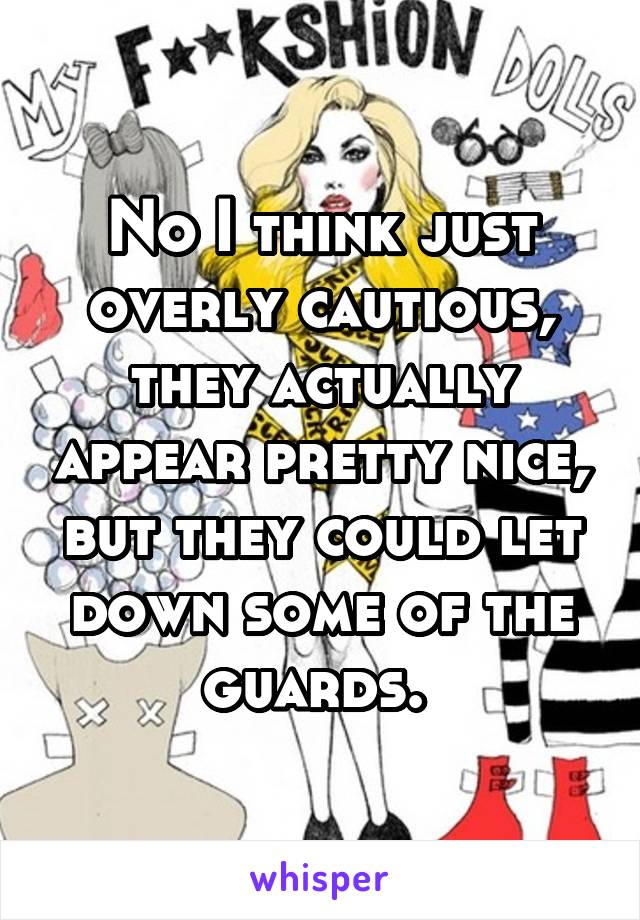 No I think just overly cautious, they actually appear pretty nice, but they could let down some of the guards. 