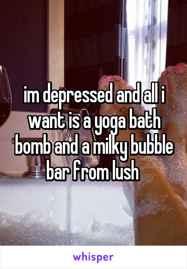 im depressed and all i want is a yoga bath bomb and a milky bubble bar from lush 