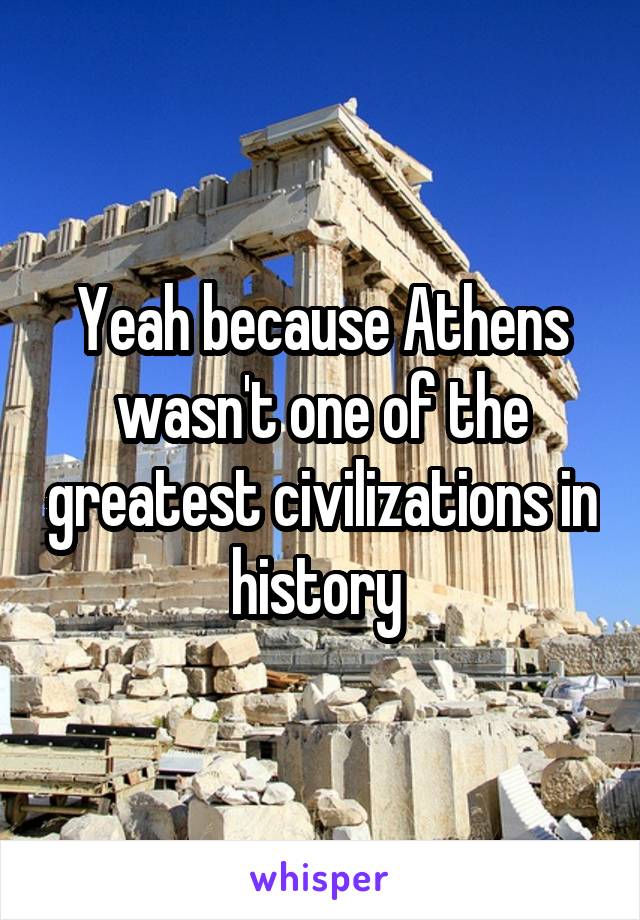 Yeah because Athens wasn't one of the greatest civilizations in history 