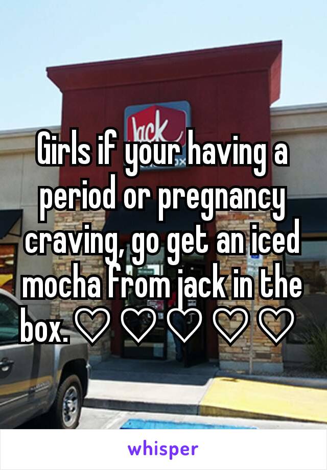 Girls if your having a period or pregnancy craving, go get an iced mocha from jack in the box.♡♡♡♡♡ 