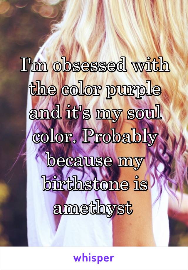 I'm obsessed with the color purple and it's my soul color. Probably because my birthstone is amethyst 