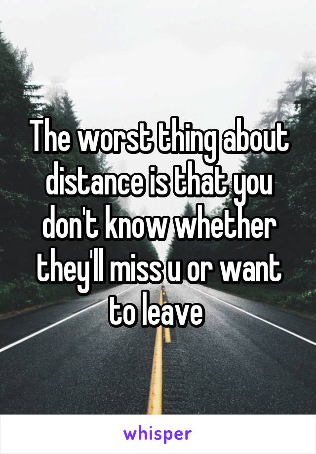 The worst thing about distance is that you don't know whether they'll miss u or want to leave 