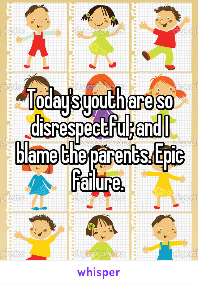 Today's youth are so disrespectful; and I blame the parents. Epic failure. 