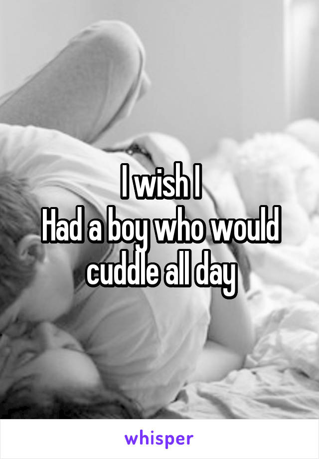 I wish I
Had a boy who would cuddle all day