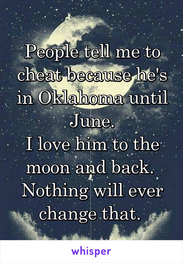 People tell me to cheat because he's in Oklahoma until June.
I love him to the moon and back. 
Nothing will ever change that. 