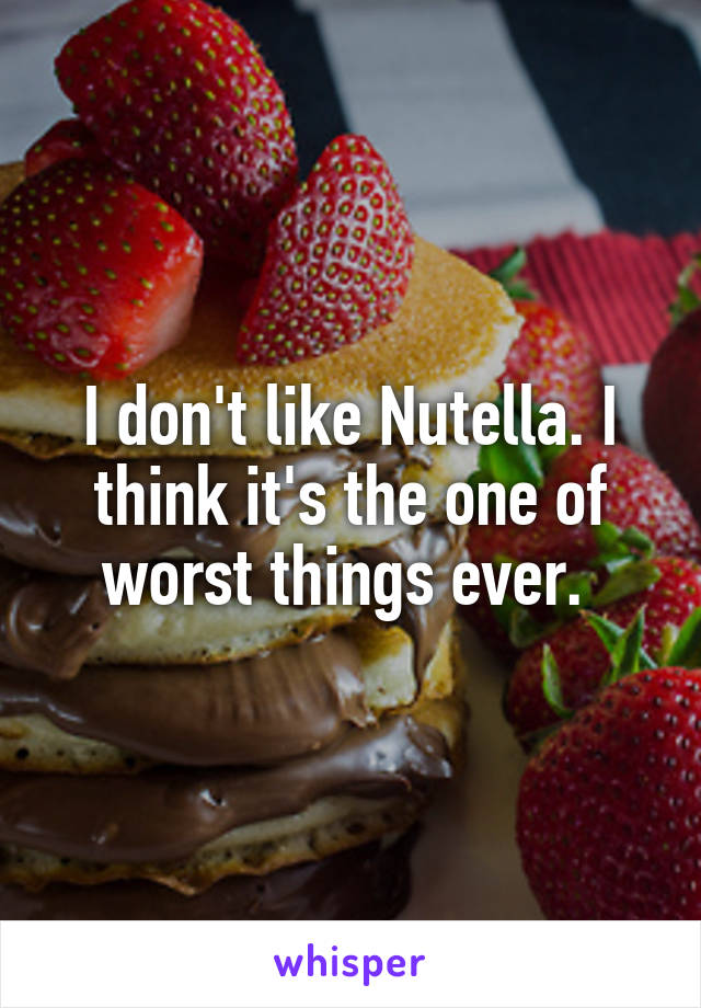 I don't like Nutella. I think it's the one of worst things ever. 