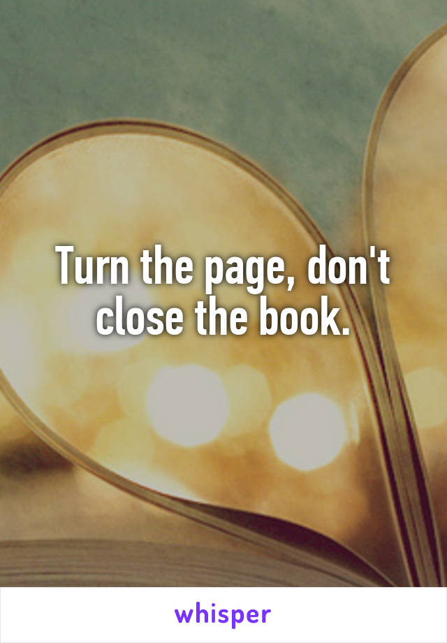 Turn the page, don't close the book.
