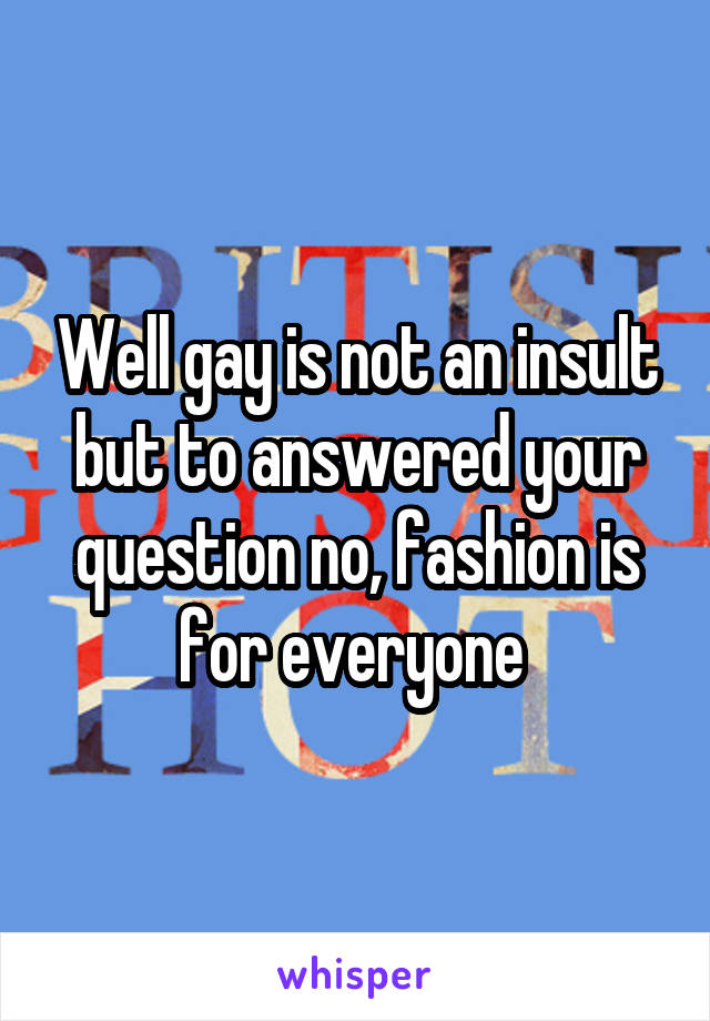 Well gay is not an insult but to answered your question no, fashion is for everyone 
