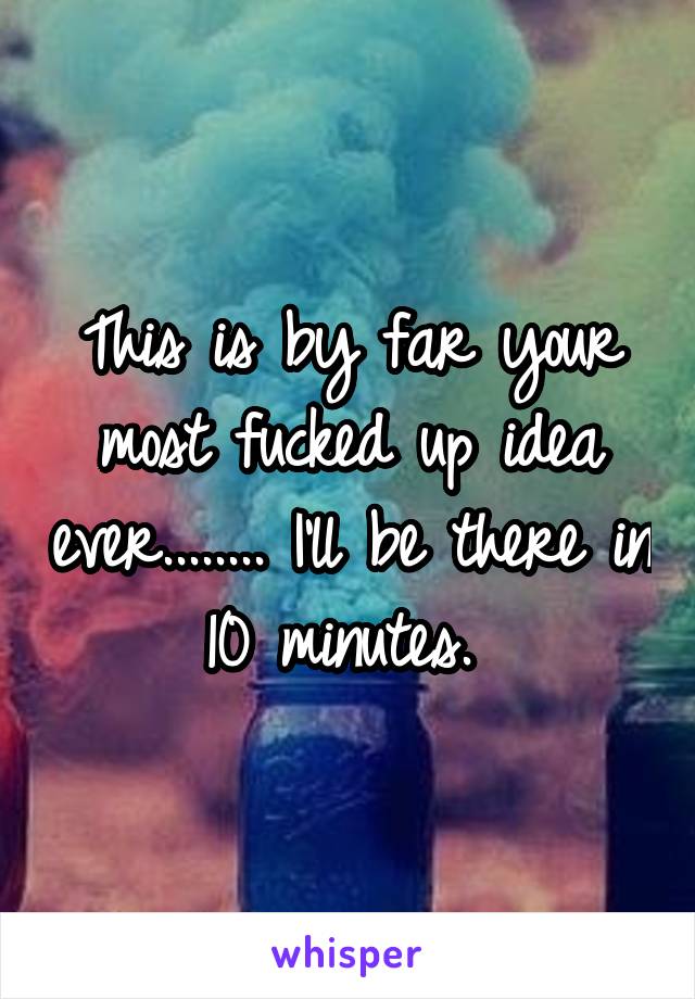 This is by far your most fucked up idea ever........ I'll be there in 10 minutes. 