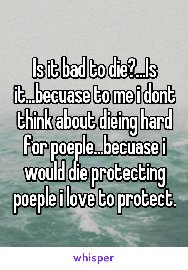 Is it bad to die?...Is it...becuase to me i dont think about dieing hard for poeple...becuase i would die protecting poeple i love to protect.