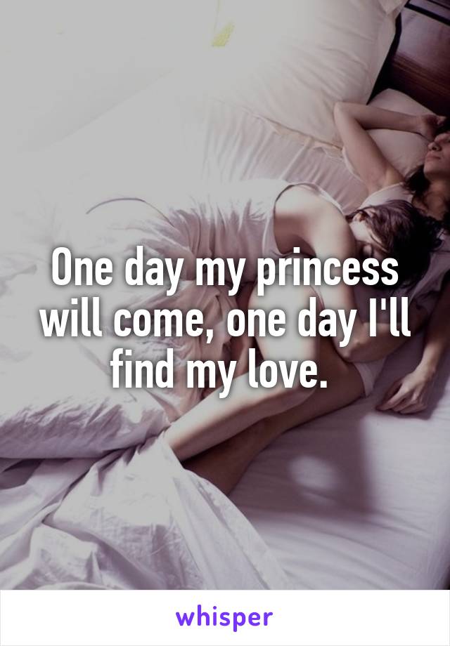 One day my princess will come, one day I'll find my love. 