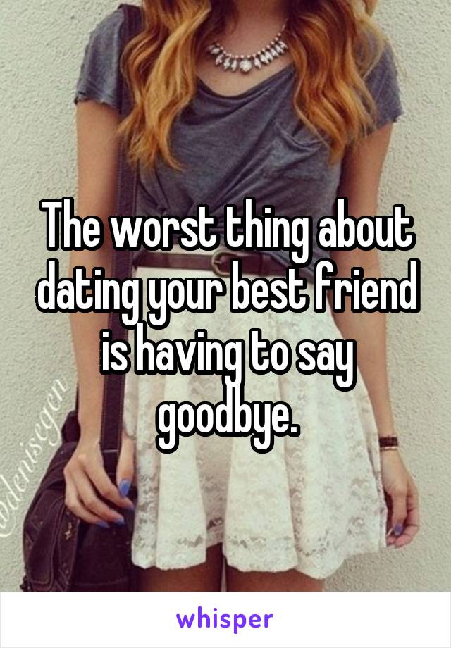 The worst thing about dating your best friend is having to say goodbye.