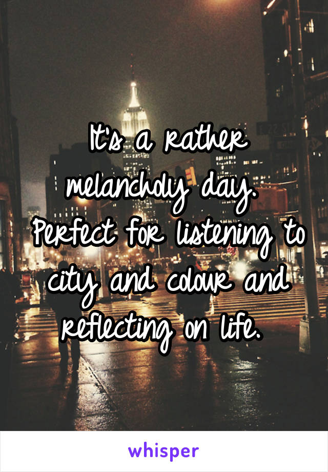 It's a rather melancholy day.  Perfect for listening to city and colour and reflecting on life. 