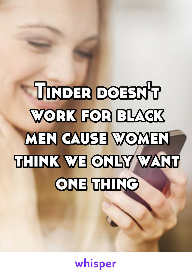 Tinder doesn't work for black men cause women think we only want one thing