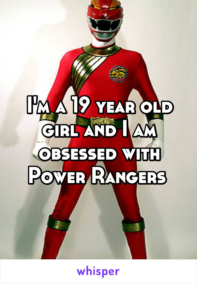 I'm a 19 year old girl and I am obsessed with Power Rangers 