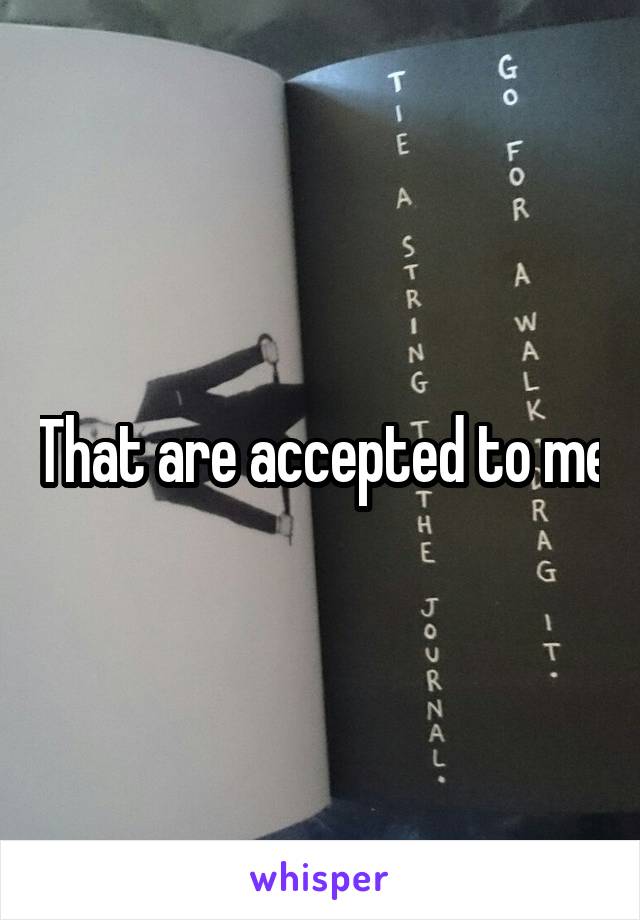 That are accepted to me