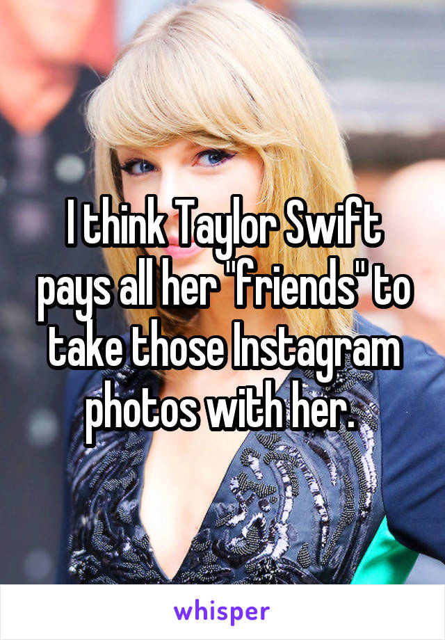 I think Taylor Swift pays all her "friends" to take those Instagram photos with her. 