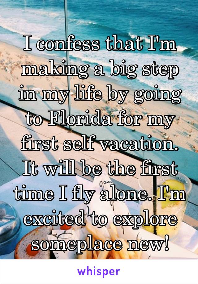 I confess that I'm making a big step in my life by going to Florida for my first self vacation. It will be the first time I fly alone. I'm excited to explore someplace new!