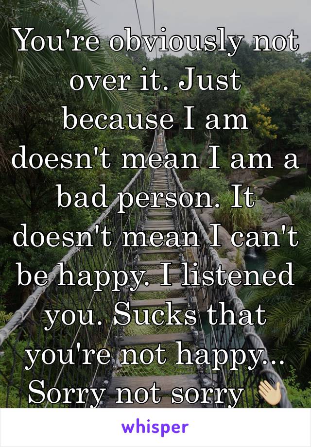 You're obviously not over it. Just because I am doesn't mean I am a bad person. It doesn't mean I can't be happy. I listened you. Sucks that you're not happy...
Sorry not sorry 👋🏼