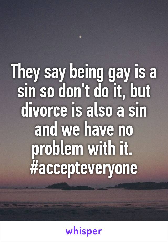 They say being gay is a sin so don't do it, but divorce is also a sin and we have no problem with it. 
#accepteveryone