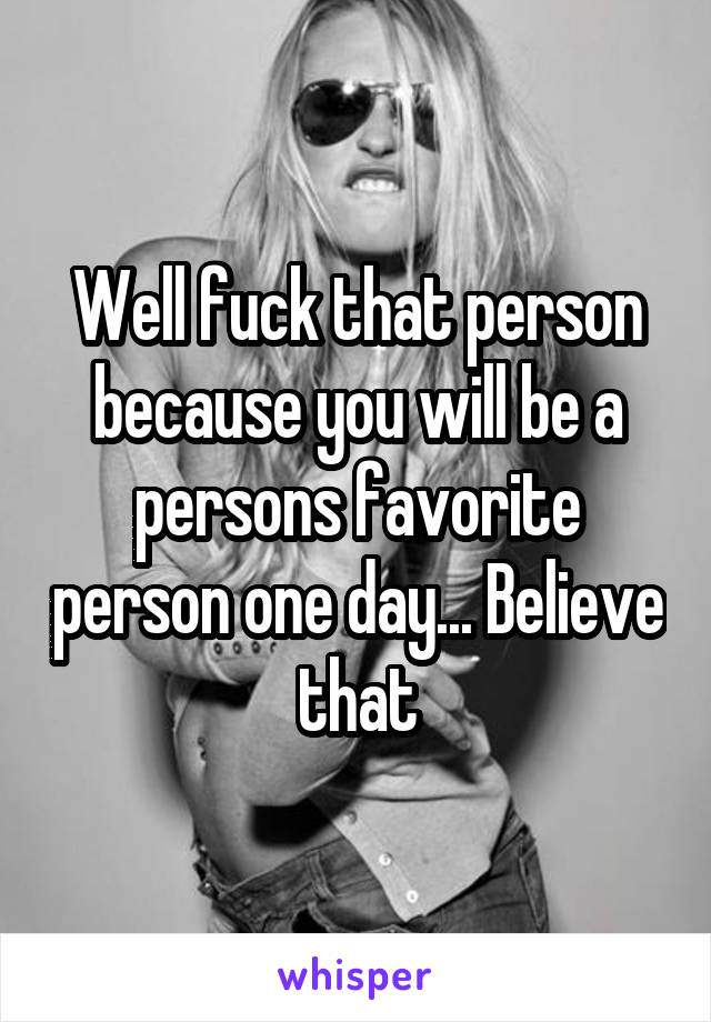 Well fuck that person because you will be a persons favorite person one day... Believe that