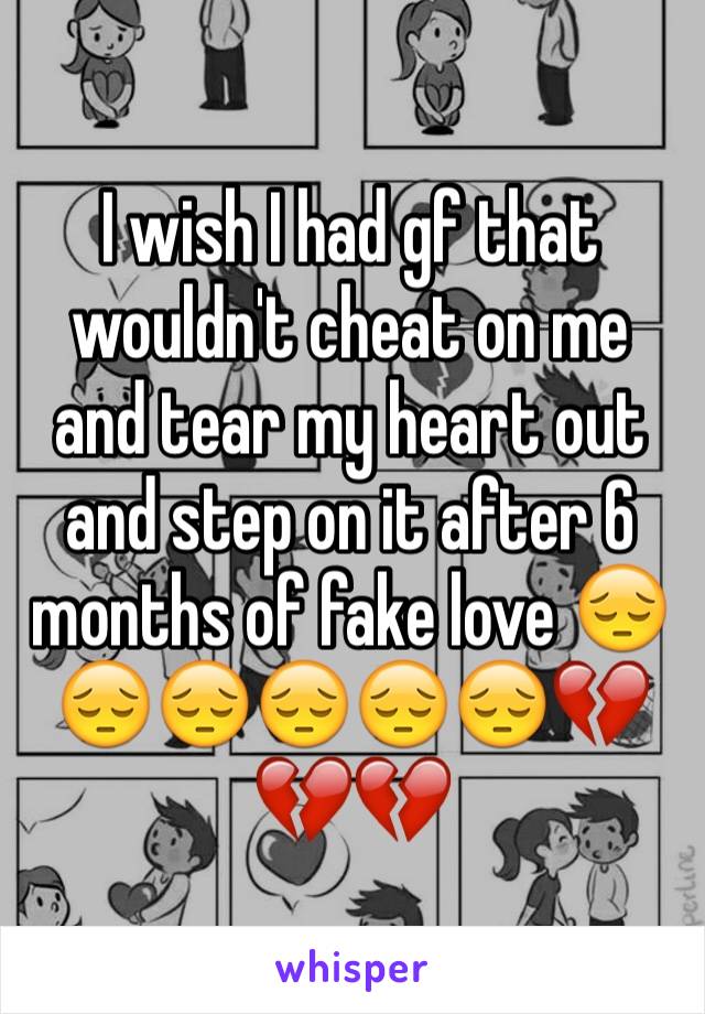 I wish I had gf that wouldn't cheat on me and tear my heart out and step on it after 6 months of fake love 😔😔😔😔😔😔💔💔💔