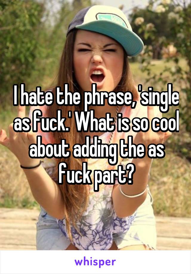 I hate the phrase, 'single as fuck.' What is so cool about adding the as fuck part?