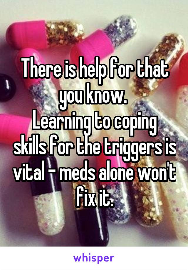 There is help for that you know. 
Learning to coping skills for the triggers is vital - meds alone won't fix it.