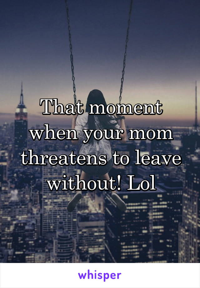 That moment when your mom threatens to leave without! Lol