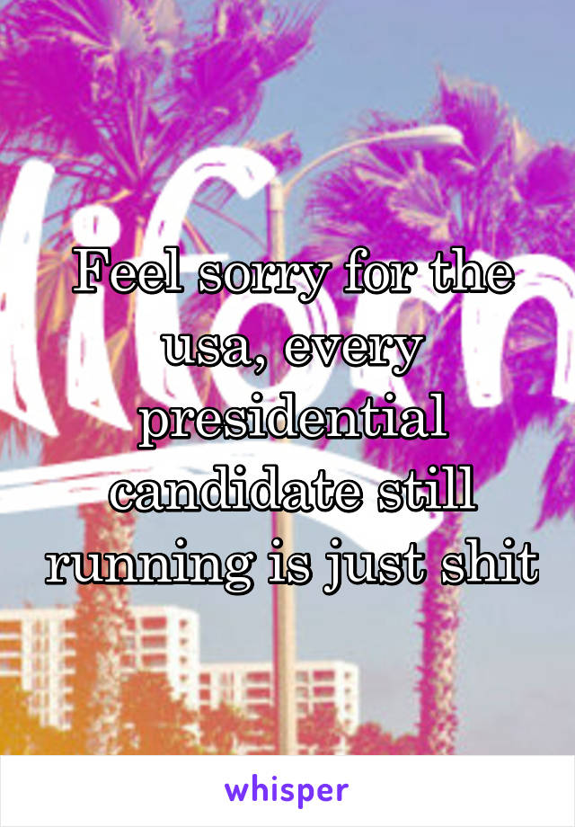 Feel sorry for the usa, every presidential candidate still running is just shit