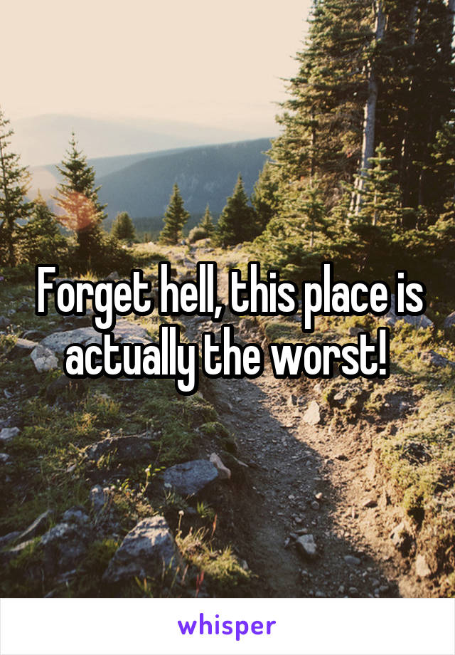 Forget hell, this place is actually the worst! 