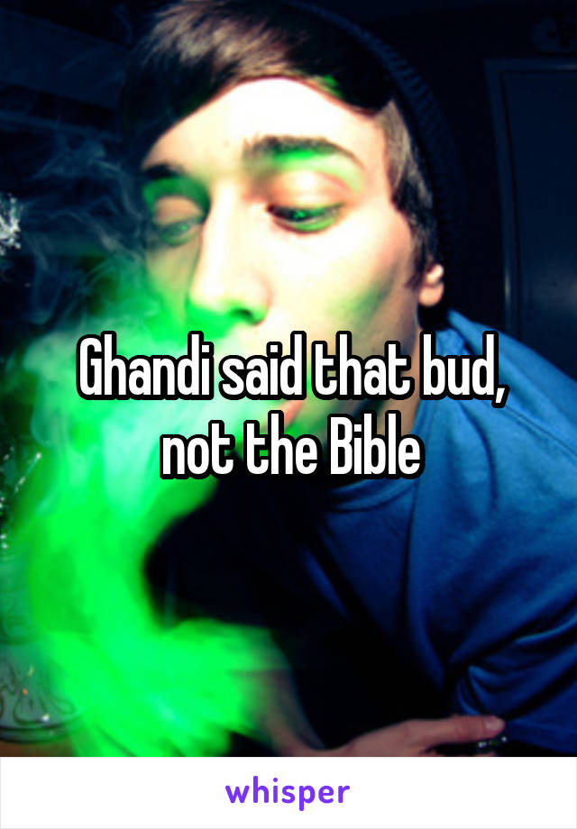 Ghandi said that bud, not the Bible