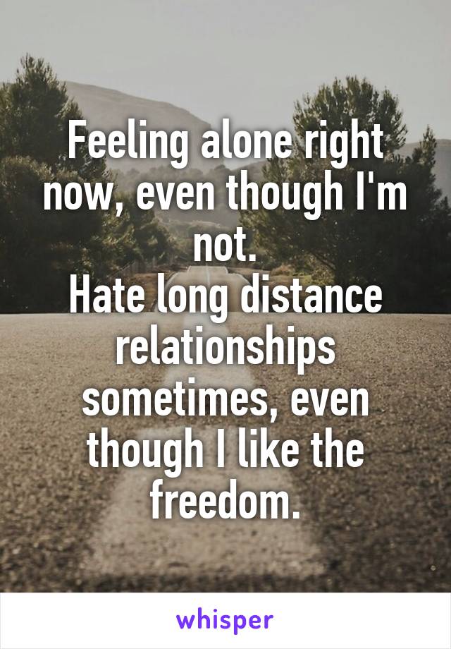 Feeling alone right now, even though I'm not.
Hate long distance relationships sometimes, even though I like the freedom.