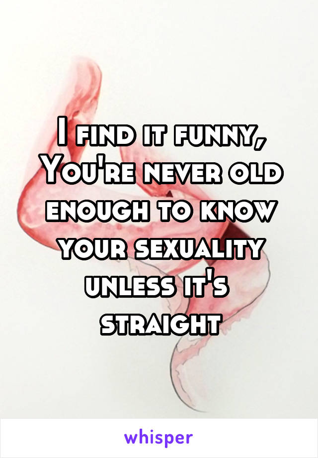 I find it funny, You're never old enough to know your sexuality unless it's  straight