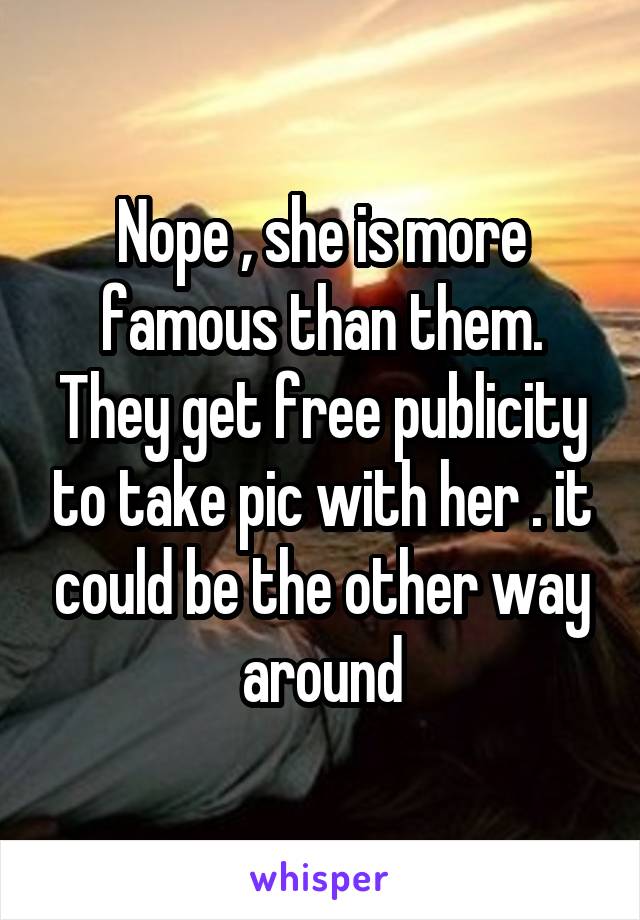 Nope , she is more famous than them. They get free publicity to take pic with her . it could be the other way around