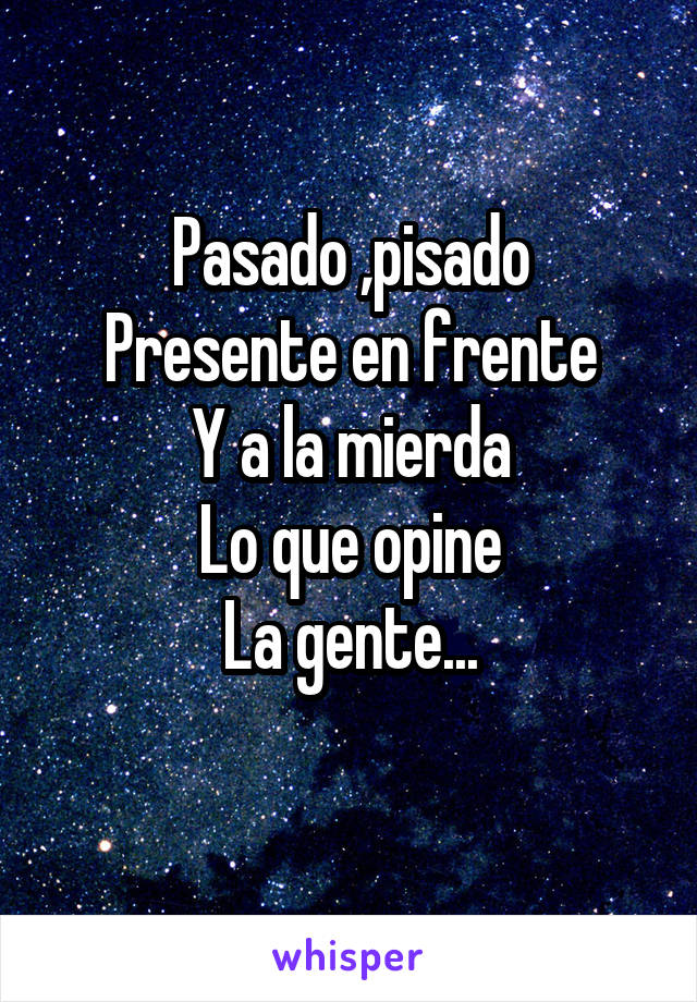 Pasado ,pisado
Presente en frente
Y a la mierda
Lo que opine
La gente...
