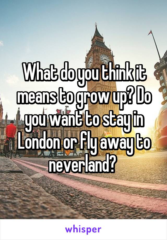 What do you think it means to grow up? Do you want to stay in London or fly away to neverland? 