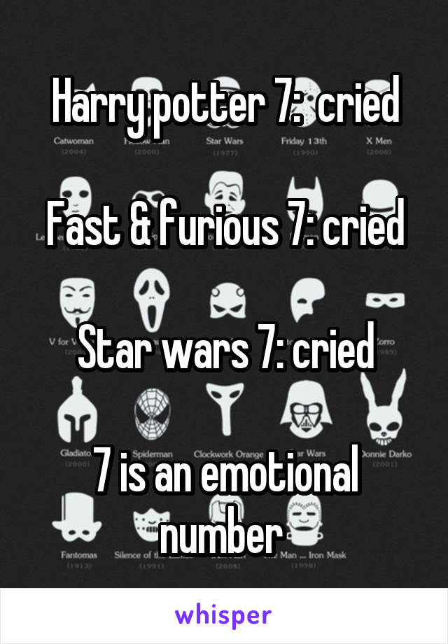 Harry potter 7:  cried

Fast & furious 7: cried

Star wars 7: cried

7 is an emotional number 