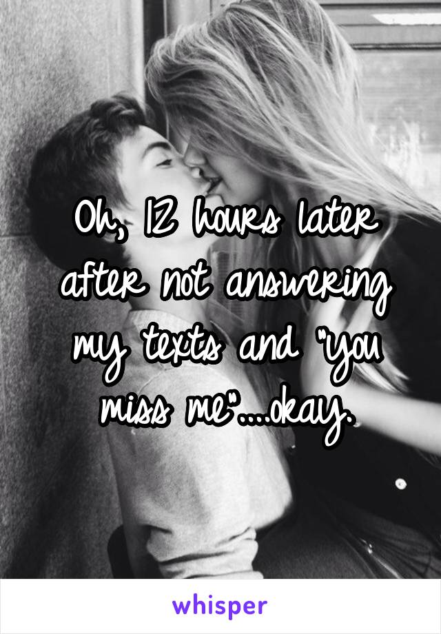 Oh, 12 hours later after not answering my texts and "you miss me"....okay.