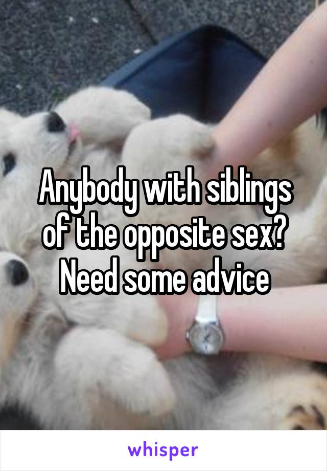 Anybody with siblings of the opposite sex? Need some advice