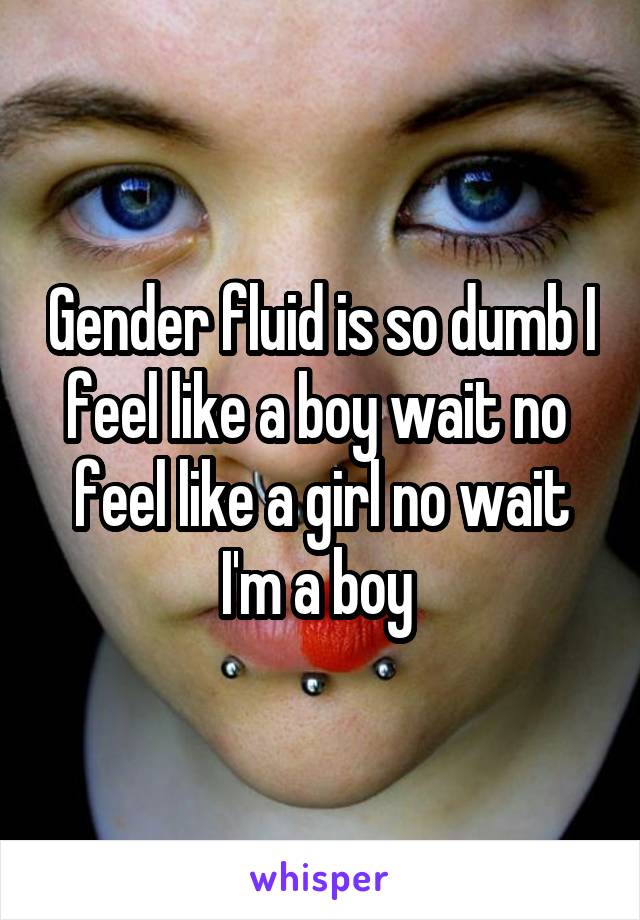 Gender fluid is so dumb I feel like a boy wait no  feel like a girl no wait I'm a boy 